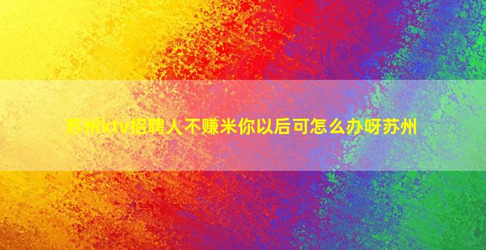 苏州ktv招聘人不赚米你以后可怎么办呀苏州
